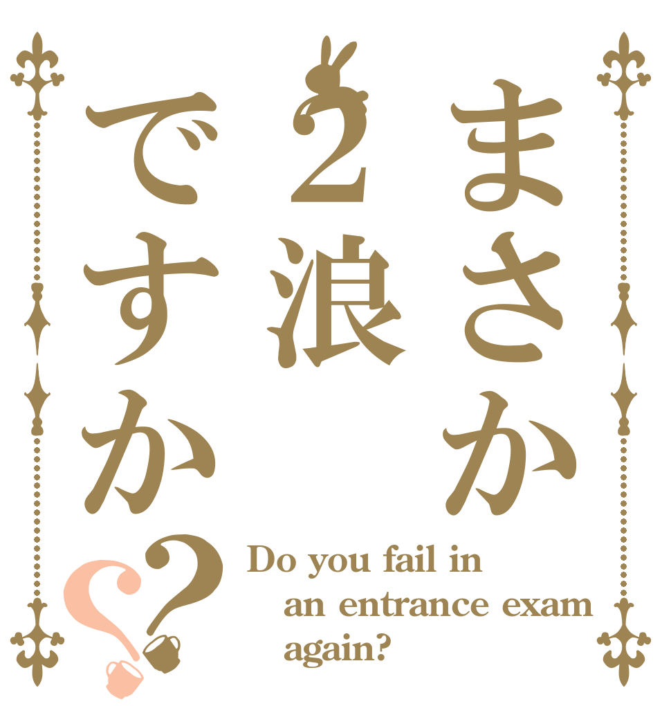 まさか２浪ですか？？ Do you fail in  an entrance exam    again?