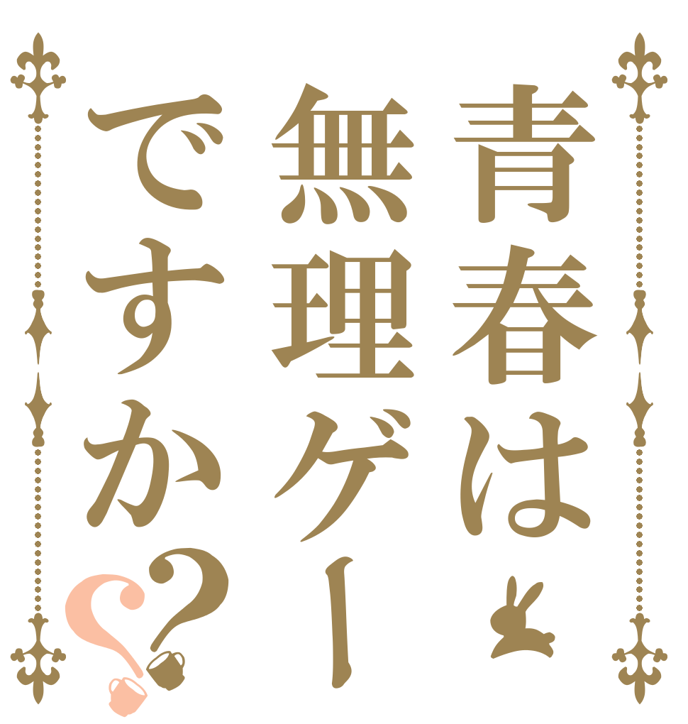 青春は無理ゲーですか？？   