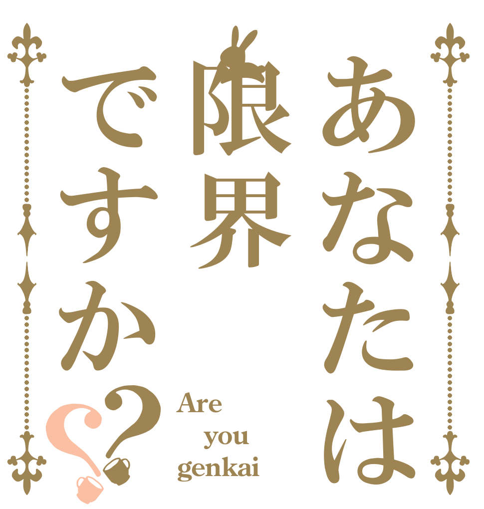あなたは限界ですか？？ Are you genkai？