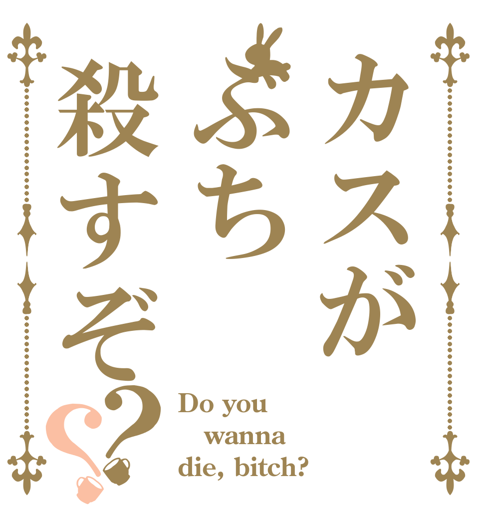 カスがぶち殺すぞ？？ Do you wanna die, bitch?