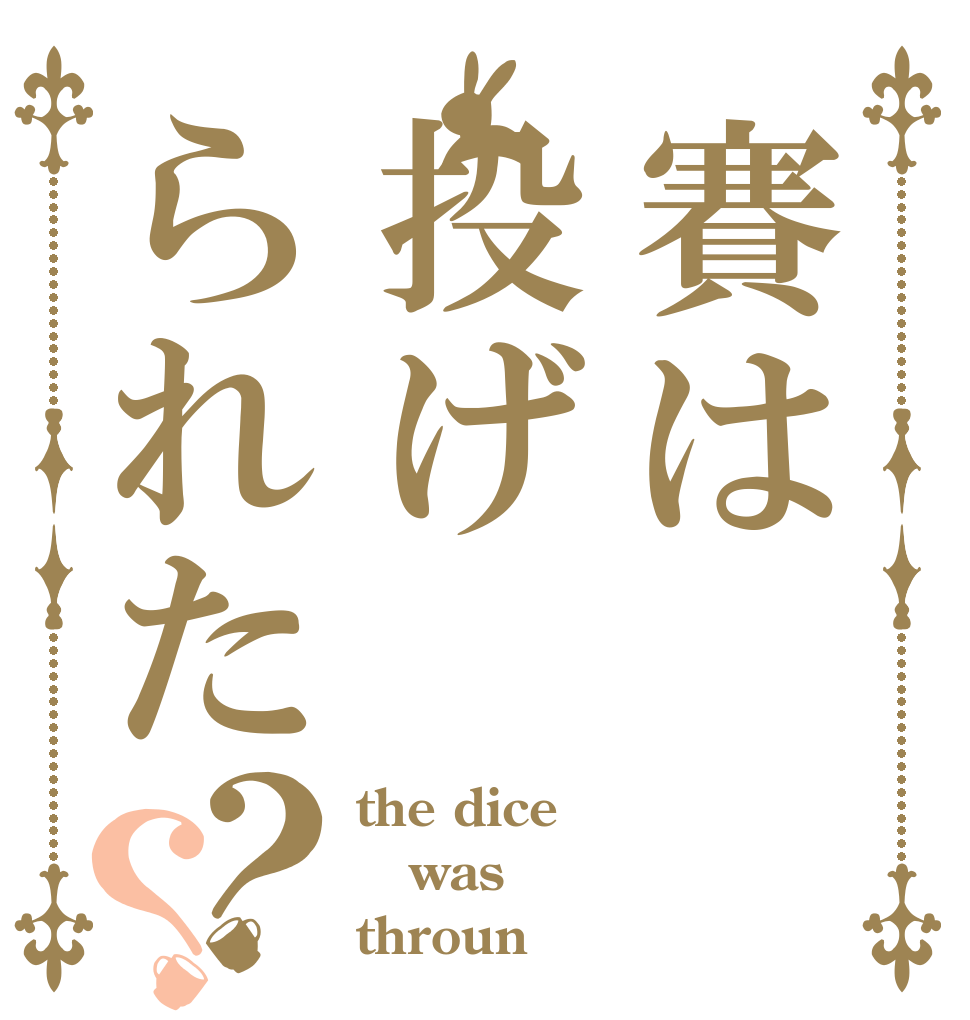 賽は投げられた？？ the dice was throun