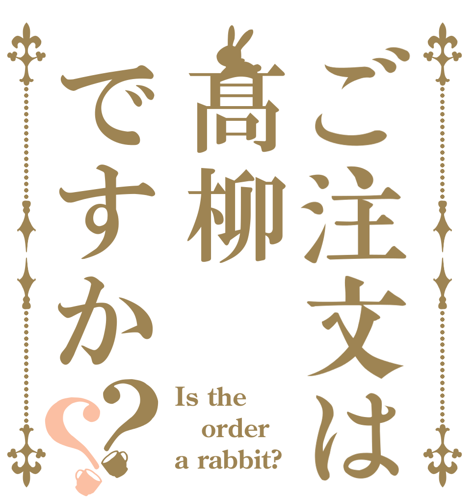 ご注文は髙柳ですか？？ Is the order a rabbit?