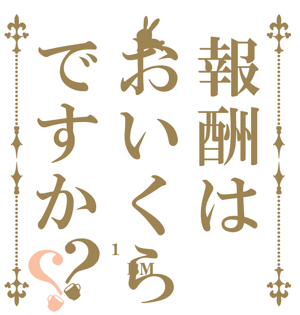 報酬はおいくらですか？？ 1億 BM 欲しい！