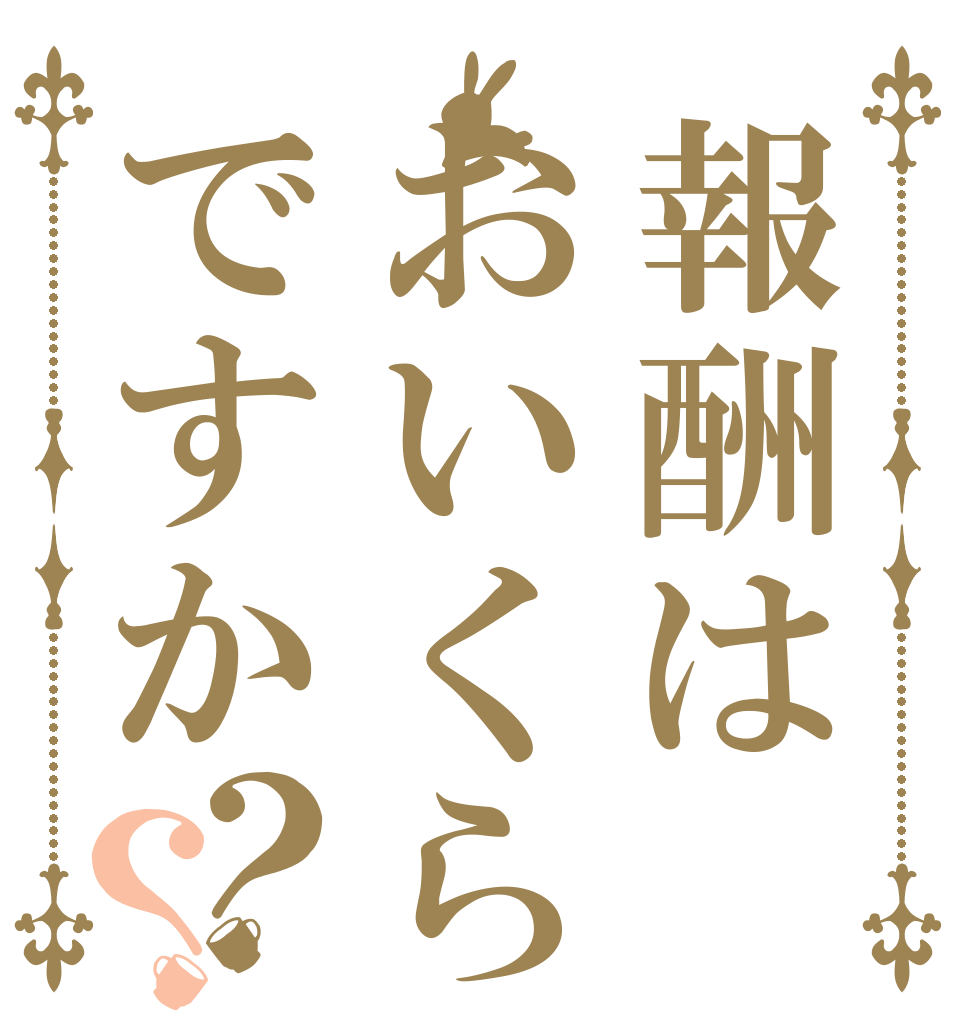 報酬はおいくらですか？？   