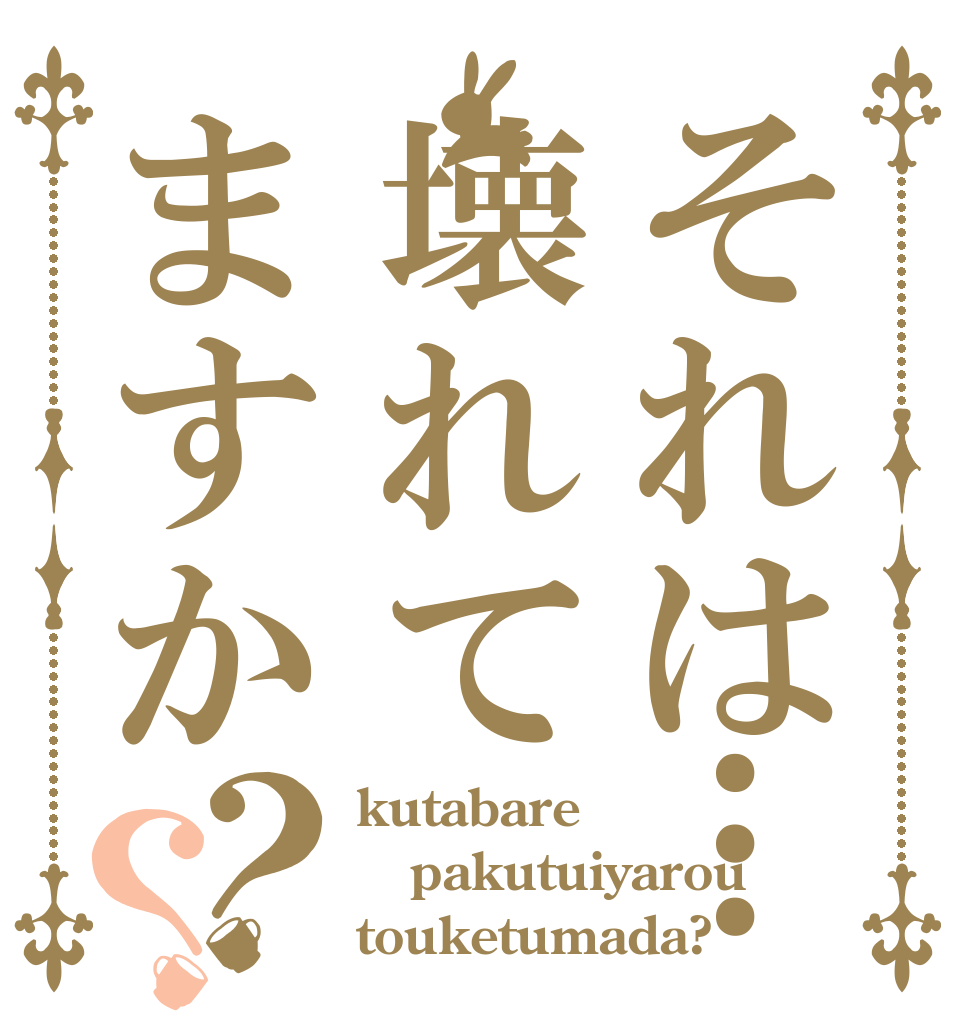 それは…壊れてますか？？ kutabare pakutuiyarou touketumada?