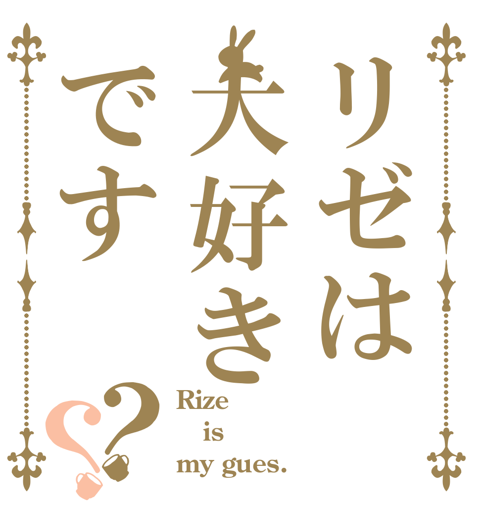 リゼは大好きです？？ Rize is my gues.