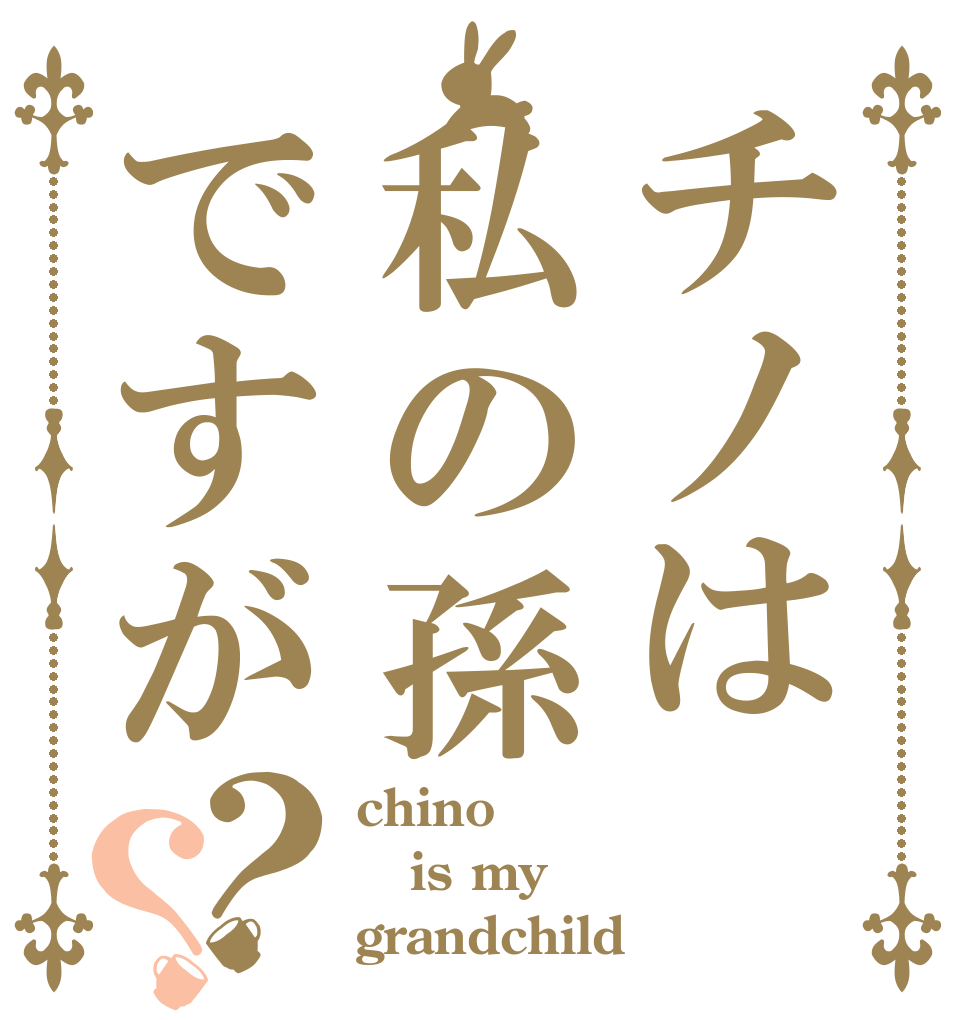 チノは私の孫ですが？？ chino is my grandchild