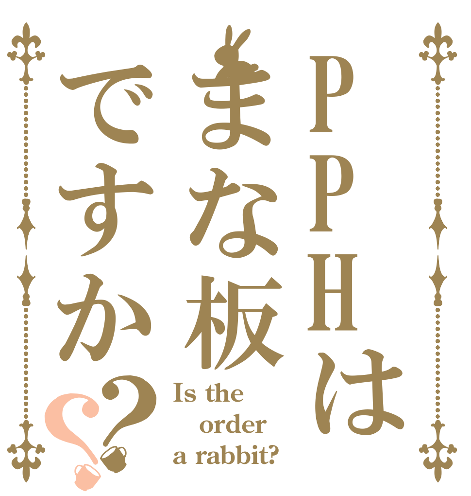 PPHはまな板ですか？？ Is the order a rabbit?