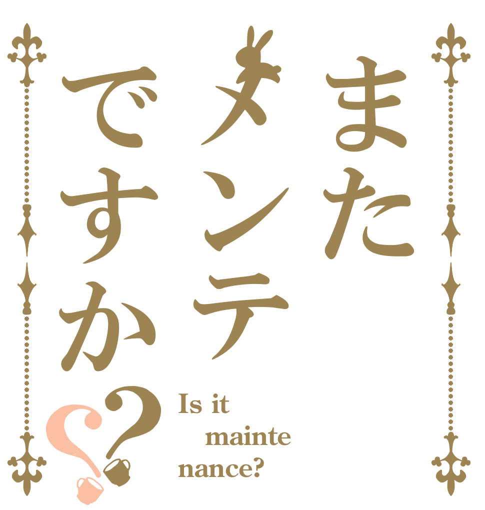 またメンテですか？？ Is it mainte nance?