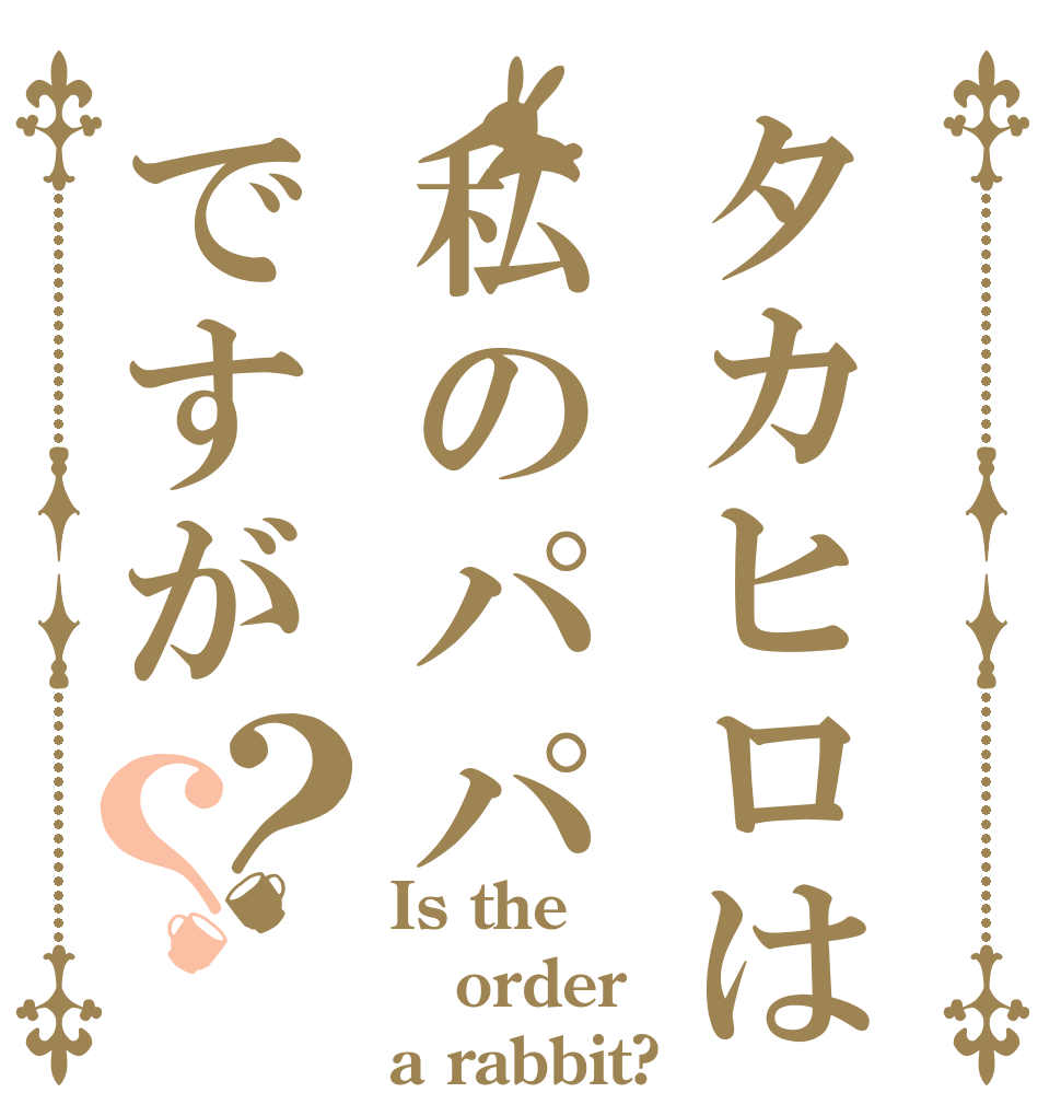 タカヒロは私のパパですが？？ Is the order a rabbit?