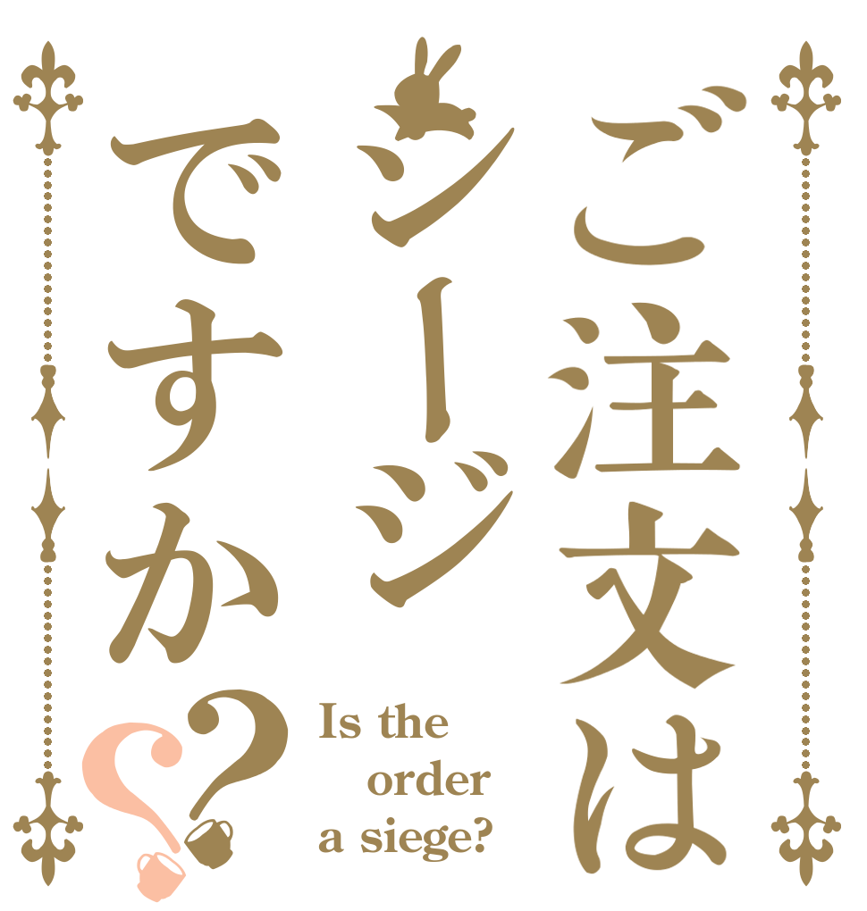 ご注文はシージですか？？ Is the order a siege?