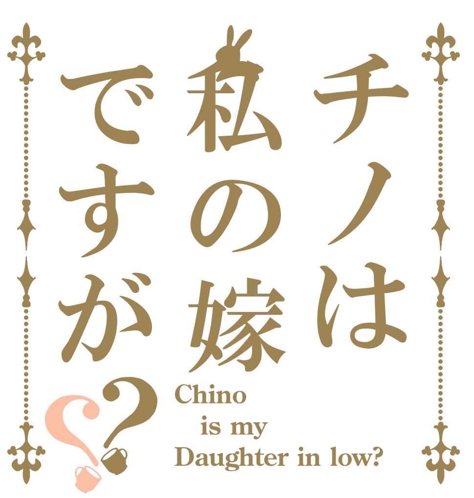 チノは私の嫁ですが？？ Chino is my Daughter in low?