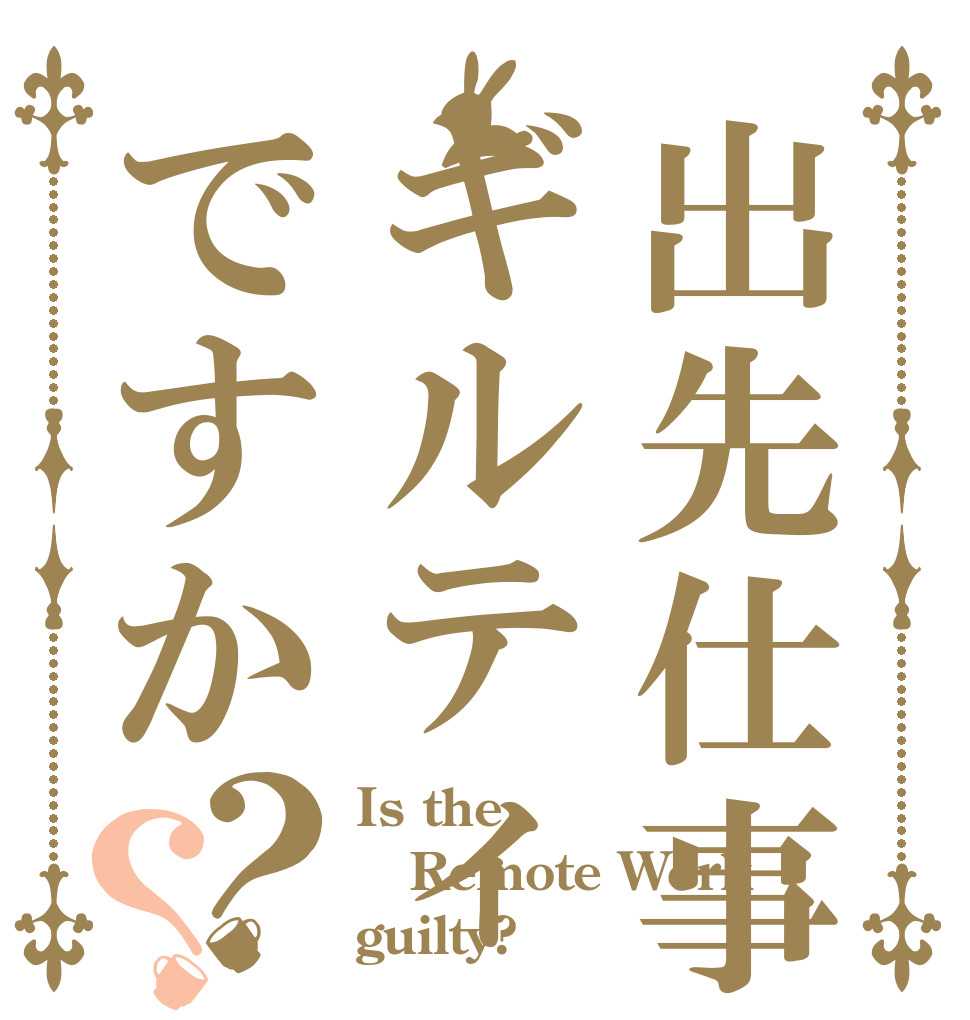 出先仕事ギルティですか？？ Is the Remote Work guilty?