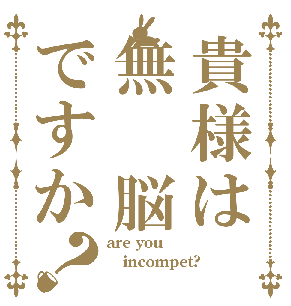 貴様は無 脳ですか？ are you incompet? 