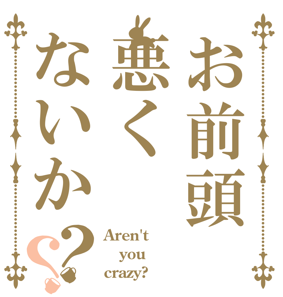 お前頭悪くないか？？ Aren't you crazy?