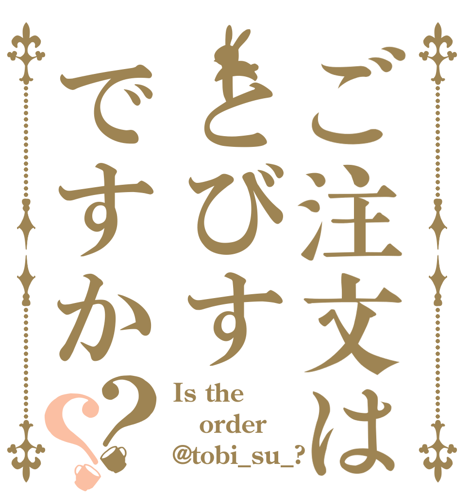 ご注文はとびすですか？？ Is the order @tobi_su_?