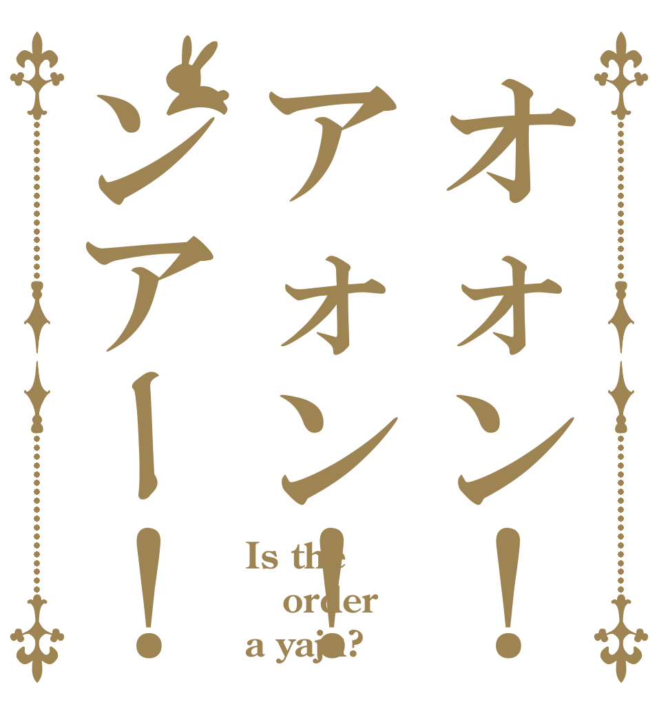 オォン！アォン！ンアー！ Is the order a yaju?