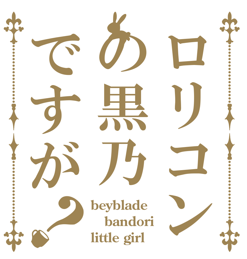 ロリコンの黒乃ですが？ beyblade bandori little girl