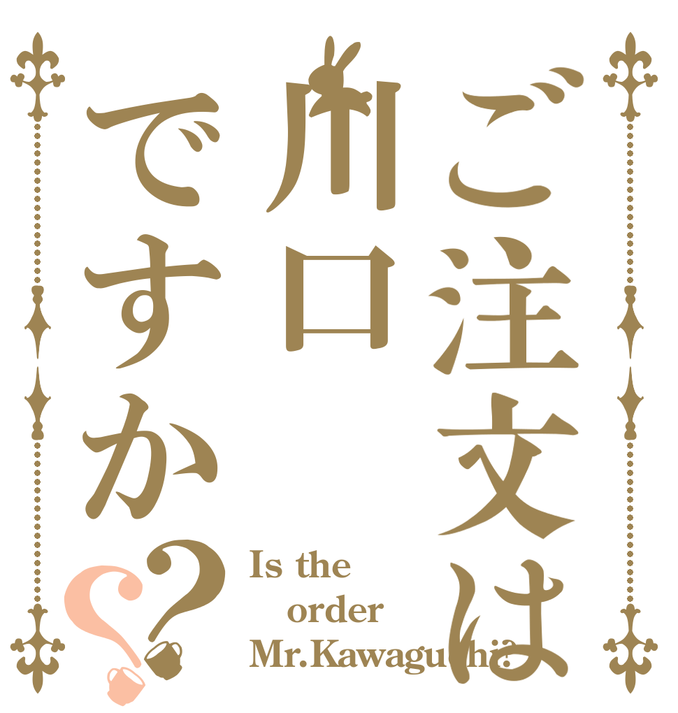 ご注文は川口ですか？？ Is the order Mr.Kawaguchi?