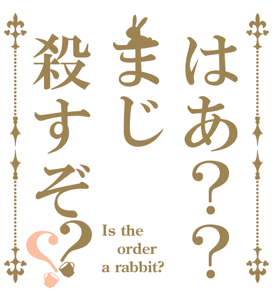 はあ？？まじ殺すぞ？？ Is the order a rabbit?