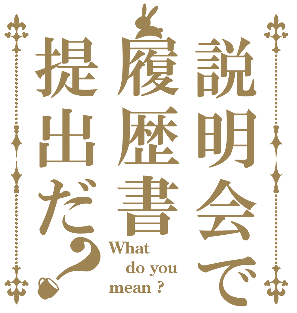 説明会で履歴書提出だ？ What do you mean ?
