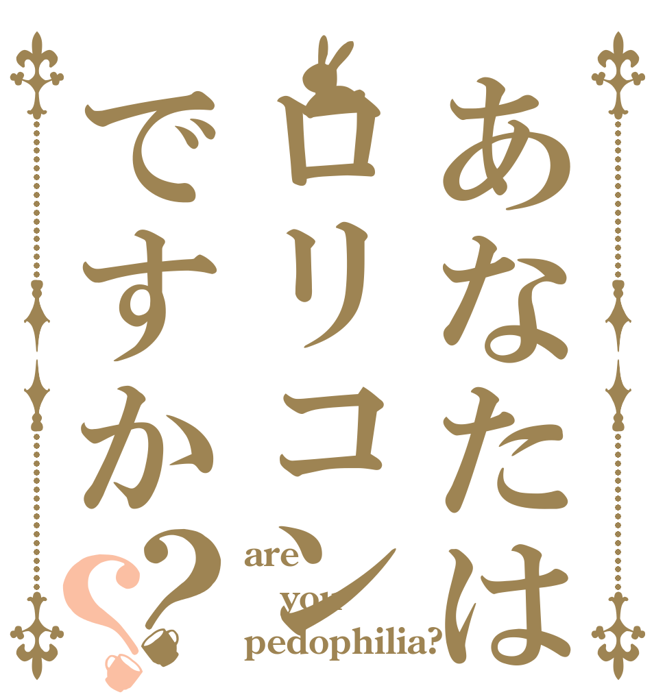 あなたはロリコンですか？？ are you pedophilia?