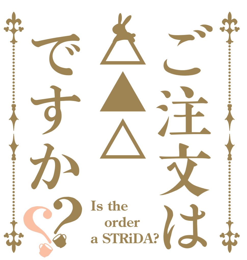 ご注文は△▲△ですか？？ Is the order a STRiDA?