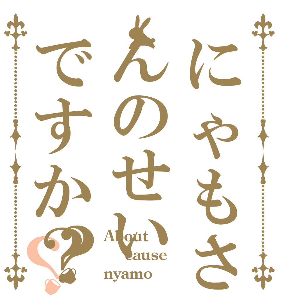 にゃもさんのせいですか？？？ About  cause nyamo