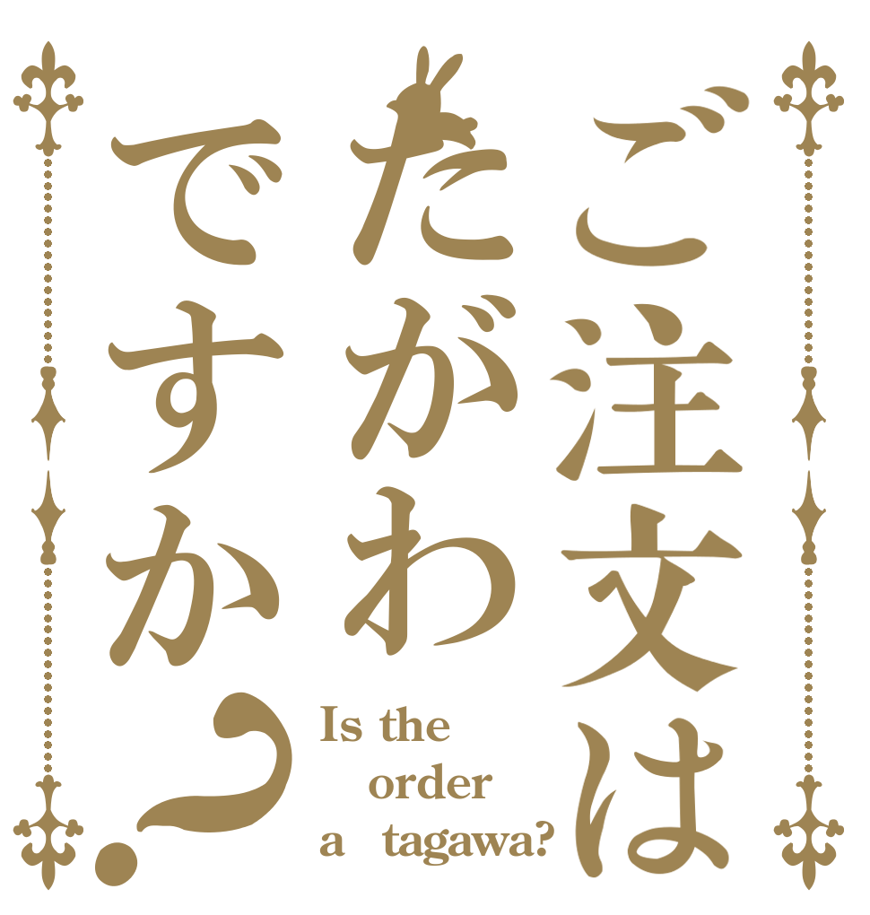 ご注文はたがわですか？ Is the order a　tagawa?