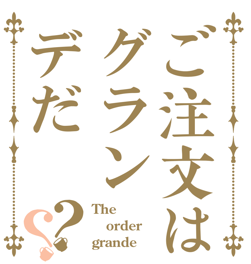 ご注文はグランデだ？？ The order grande