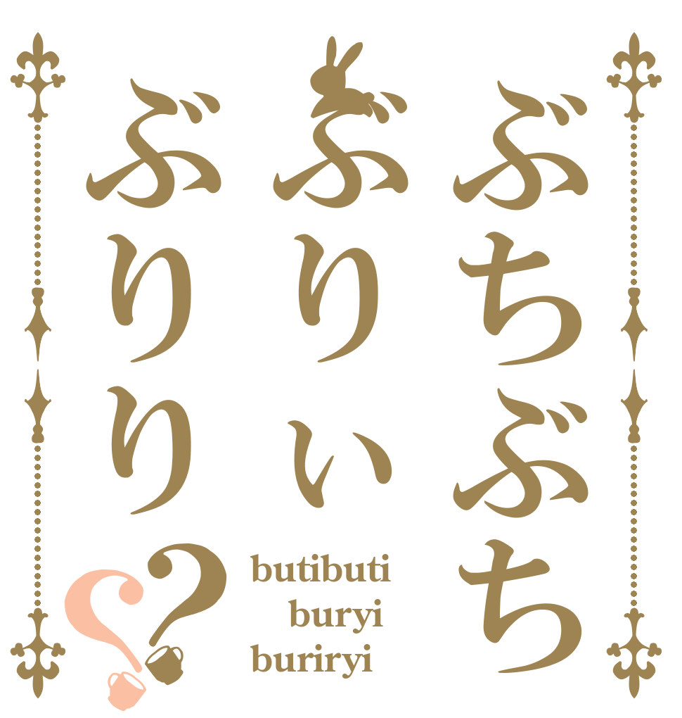 ぶちぶちぶりぃぶりり？？ butibuti buryi buriryi