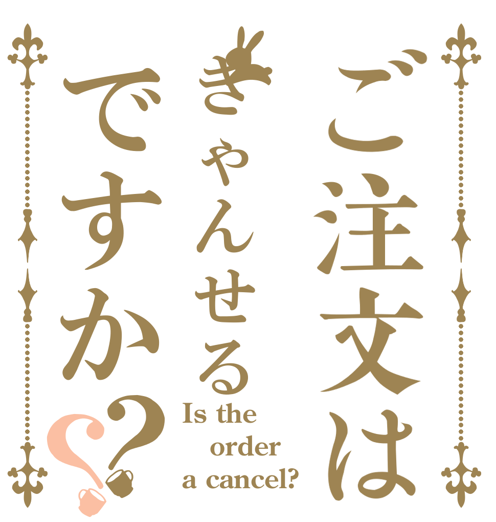 ご注文はきゃんせるですか？？ Is the order a cancel?
