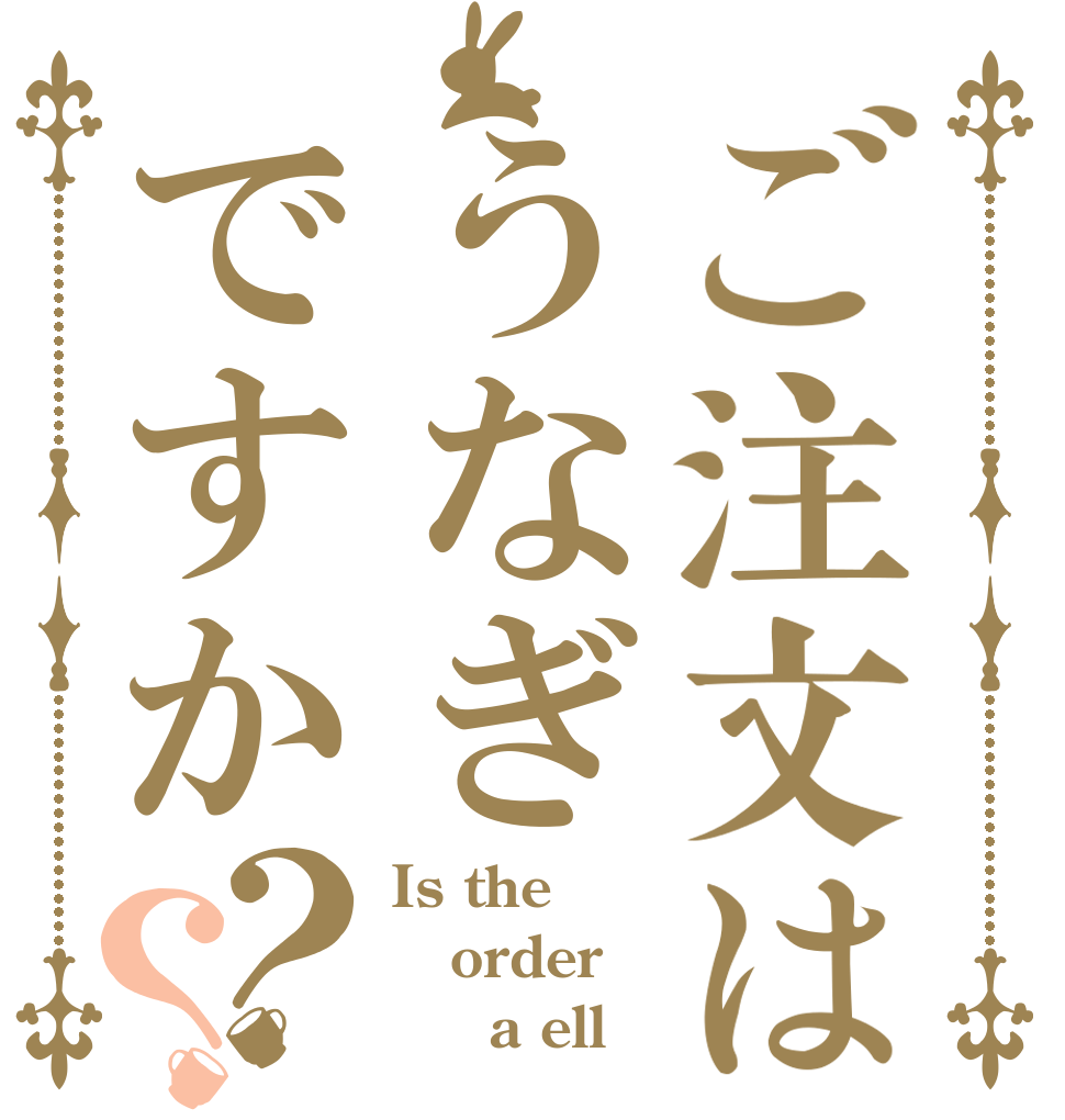 ご注文はうなぎですか？？ Is the order      a ell