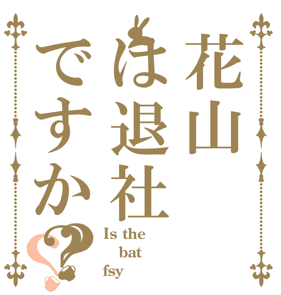 花山は退社ですか？？？ Is the bat fsy
