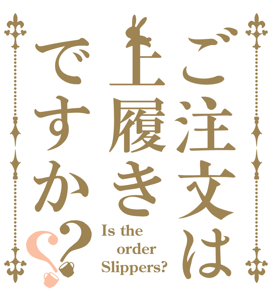ご注文は上履きですか？？ Is the order Slippers?
