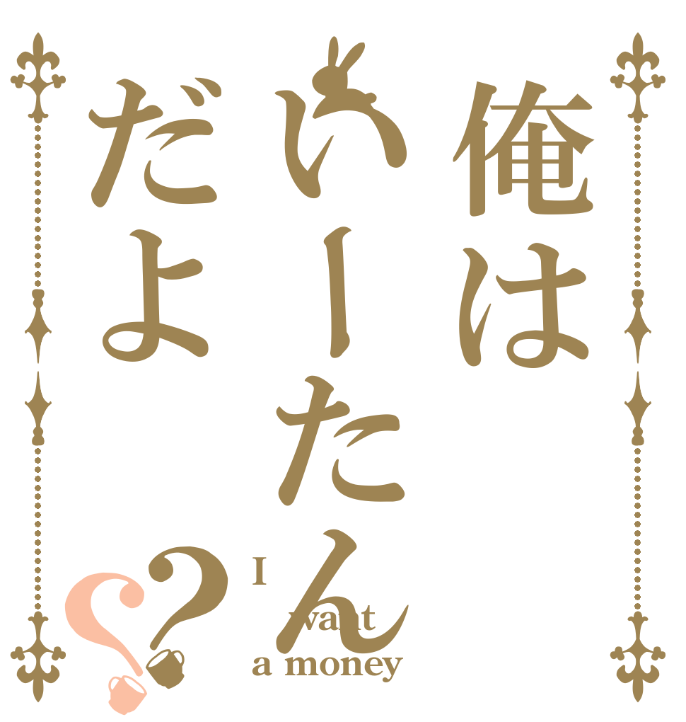 俺はいーたんだよ？？ I want a money