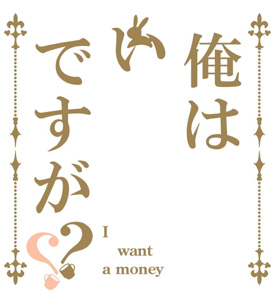 俺はいですが？？ I want a money