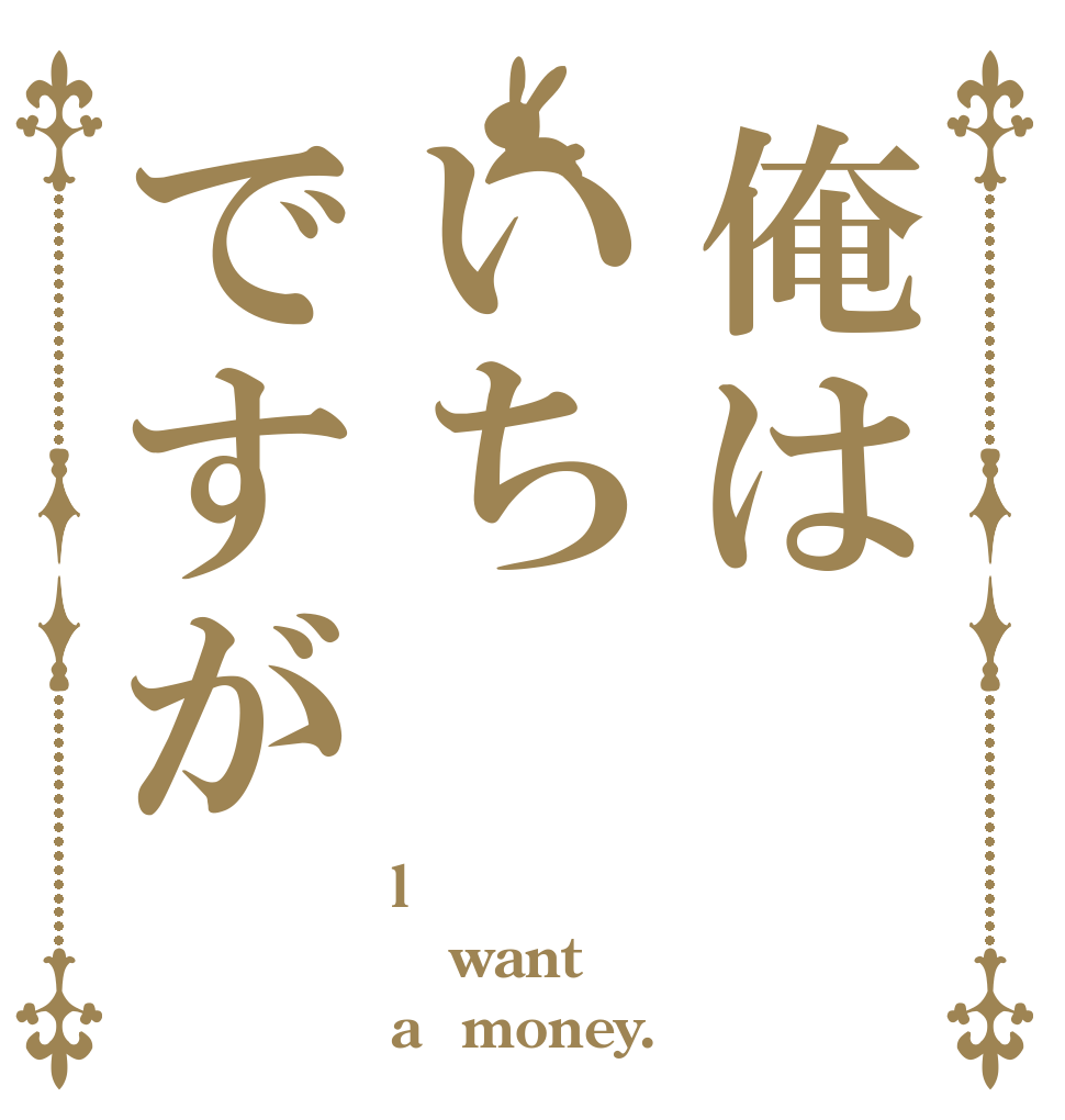 俺はいちですが l want a  money.