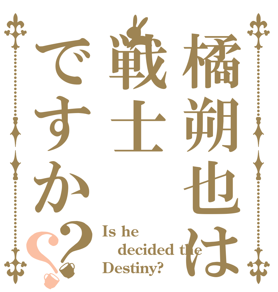 橘朔也は戦士ですか？？ Is he decided the  Destiny?