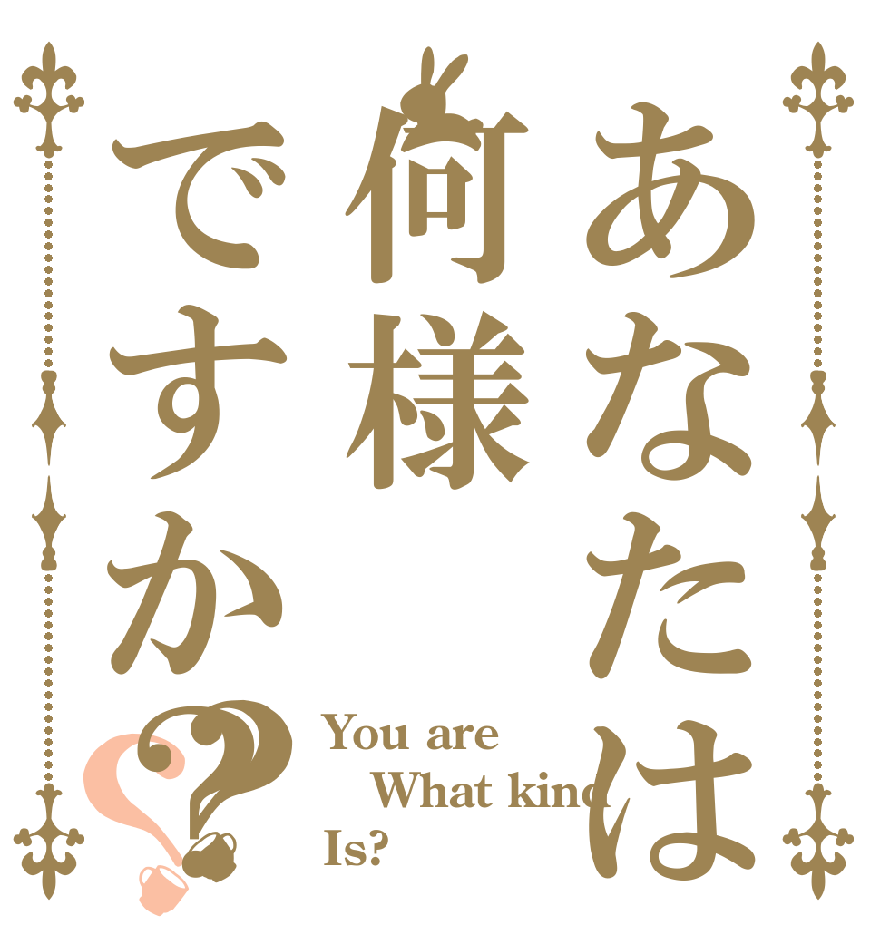 あなたは何様ですか？？？ You are What kind Is?