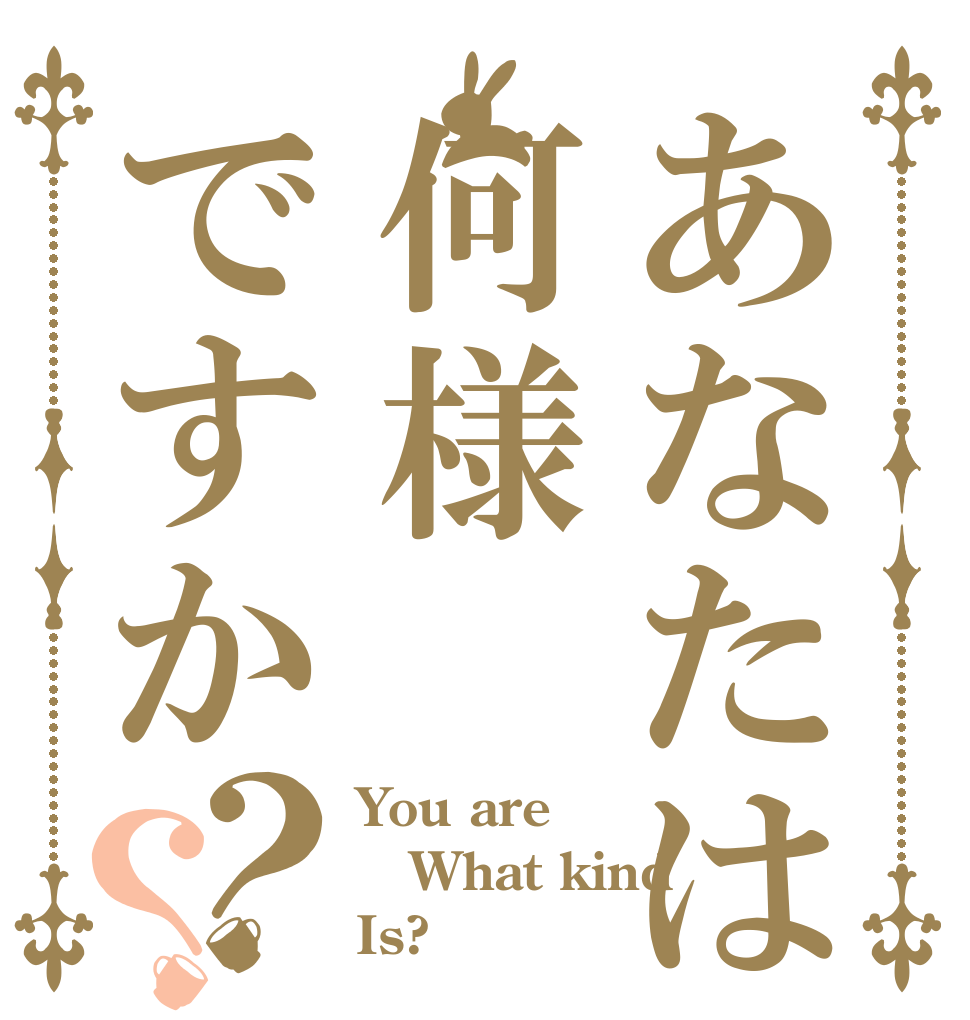 あなたは何様ですか？？ You are What kind Is?