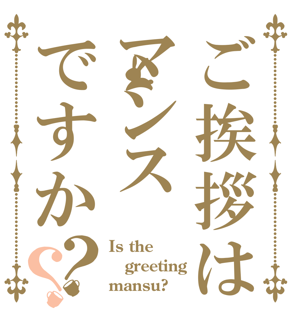 ご挨拶はマンスですか？？ Is the greeting mansu?