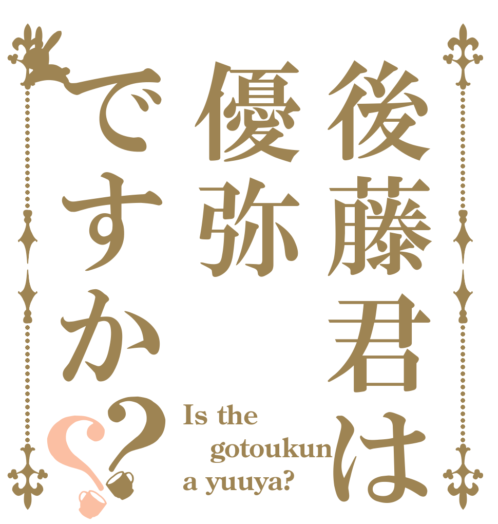 後藤君は優弥ですか？？ Is the gotoukun a yuuya?