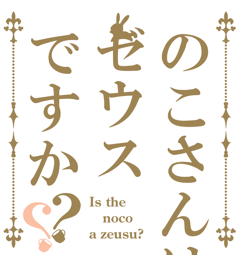 のこさんはゼウスですか？？ Is the noco a zeusu?