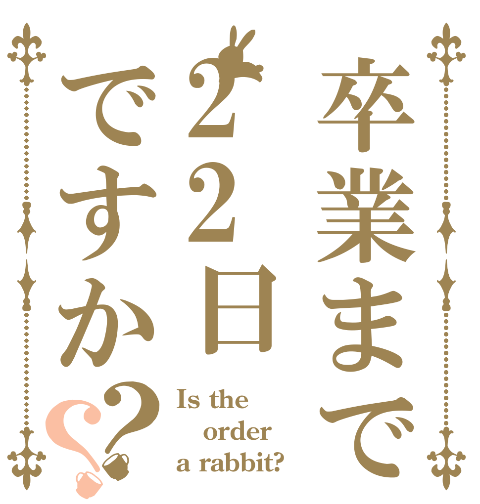 卒業まで22日ですか？？ Is the order a rabbit?