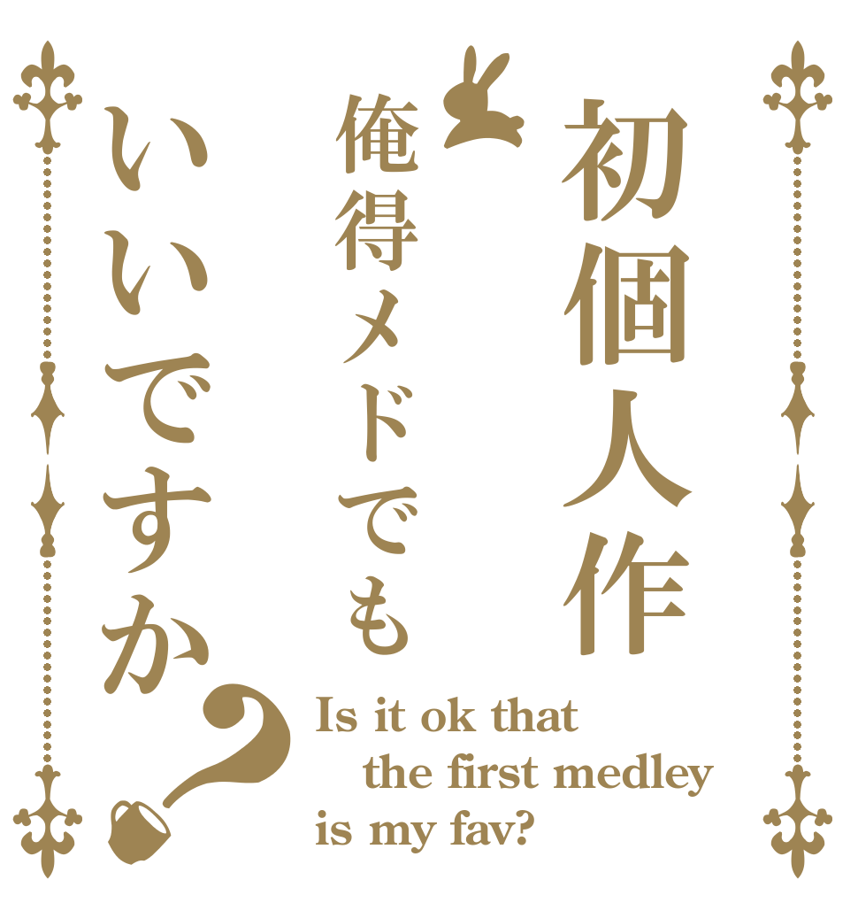 初個人作俺得メドでもいいですか？ Is it ok that the first medley is my fav?