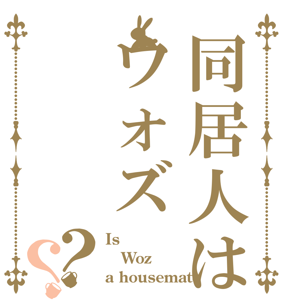 同居人はウォズ？？ Is Woz a housemate