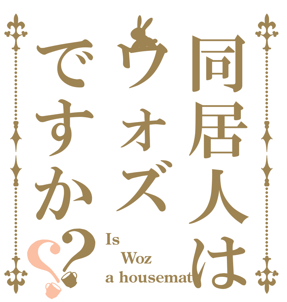同居人はウォズですか？？ Is Woz a housemate