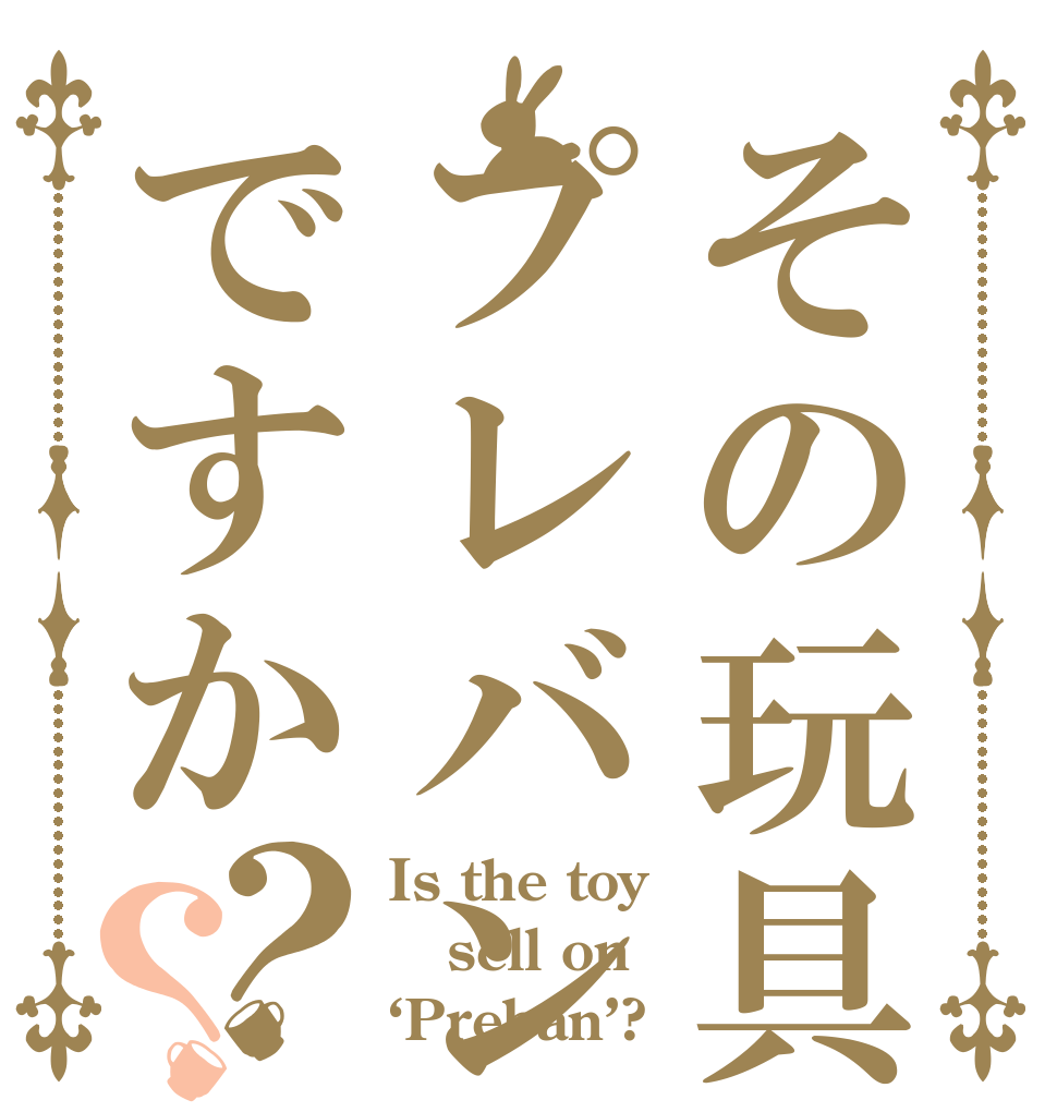 その玩具はプレバン行きですか？？ Is the toy sell on ‘Preban’?