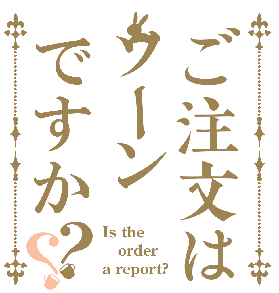 ご注文はソーンですか？？ Is the order a report?